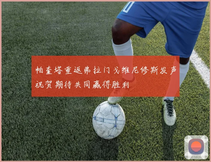 帕奎塔重返弗拉门戈维尼修斯发声祝贺期待共同赢得胜利