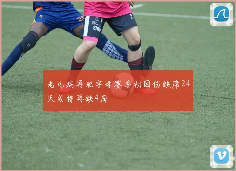 老毛病再犯字母赛季初因伤缺席24天或将再缺4周