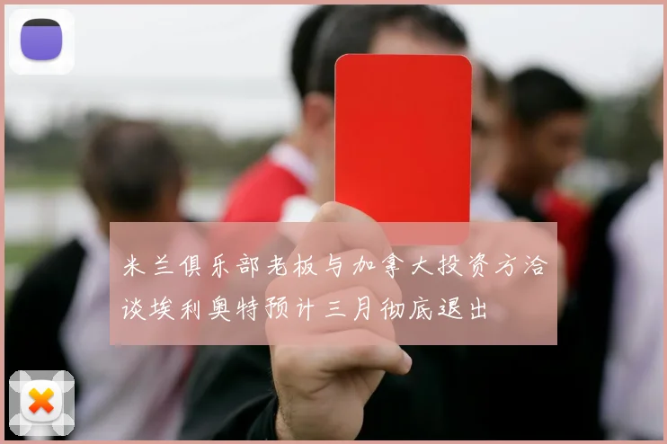 米兰俱乐部老板与加拿大投资方洽谈埃利奥特预计三月彻底退出