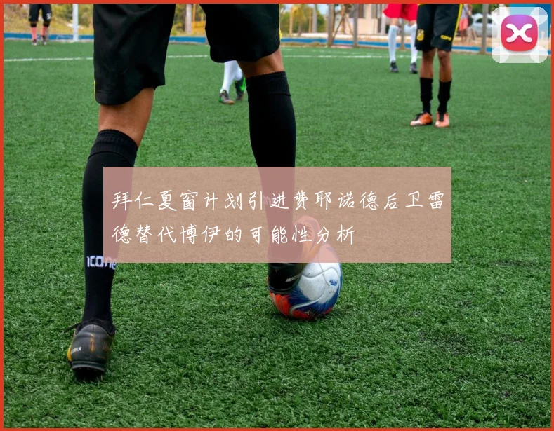 拜仁夏窗计划引进费耶诺德后卫雷德替代博伊的可能性分析