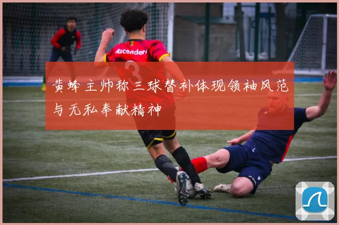 黄蜂主帅称三球替补体现领袖风范与无私奉献精神