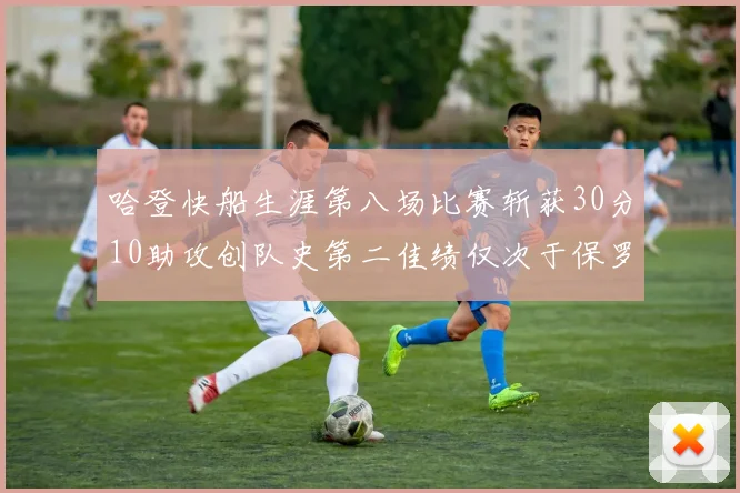 哈登快船生涯第八场比赛斩获30分10助攻创队史第二佳绩仅次于保罗