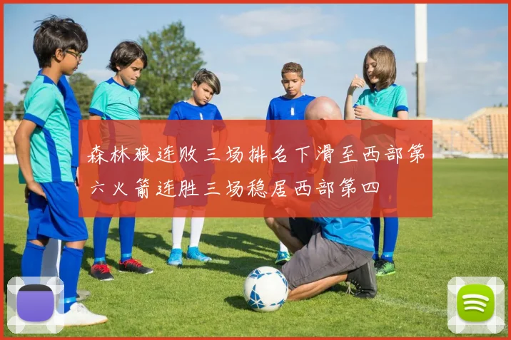 森林狼连败三场排名下滑至西部第六火箭连胜三场稳居西部第四