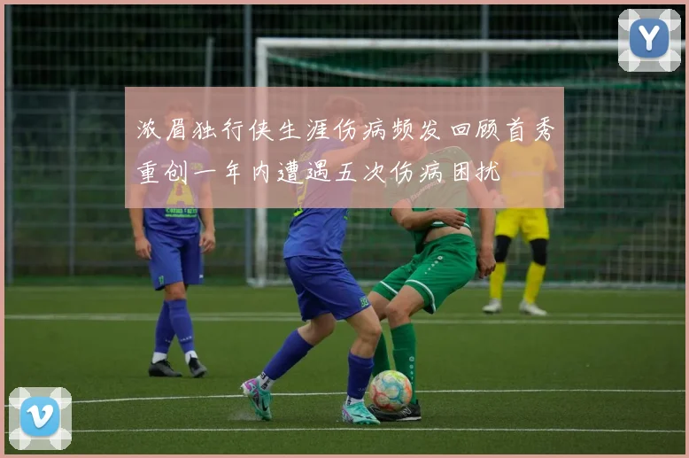 浓眉独行侠生涯伤病频发回顾首秀重创一年内遭遇五次伤病困扰
